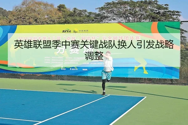 英雄联盟季中赛关键战队换人引发战略调整